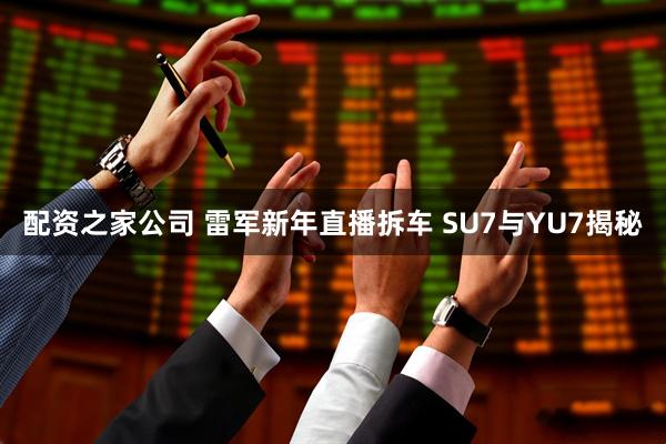 配资之家公司 雷军新年直播拆车 SU7与YU7揭秘