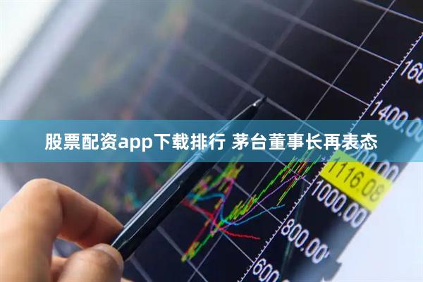 股票配资app下载排行 茅台董事长再表态