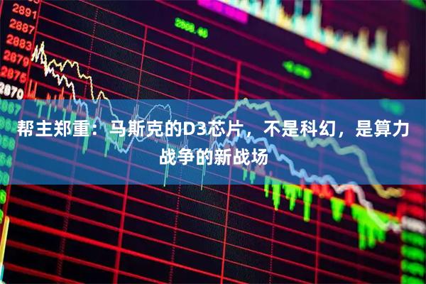 帮主郑重:马斯克的D3芯片,不是科幻,是算力战争的新战场