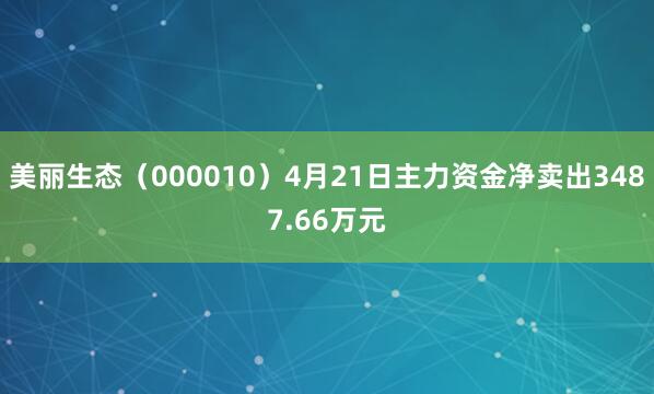 美丽生态（000010）4月21日主力资金净卖出3487.66万元