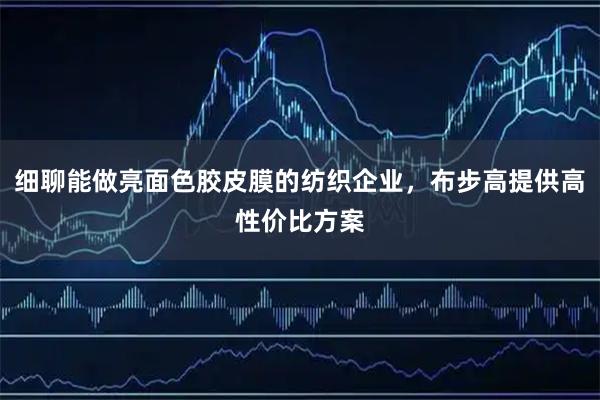 细聊能做亮面色胶皮膜的纺织企业，布步高提供高性价比方案