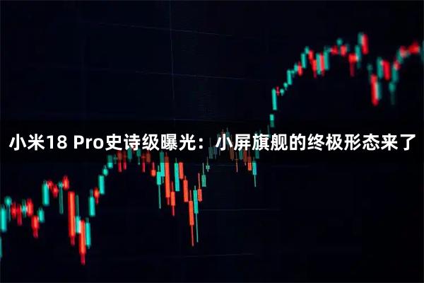 小米18 Pro史诗级曝光：小屏旗舰的终极形态来了