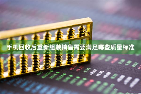 手机回收后重新组装销售需要满足哪些质量标准