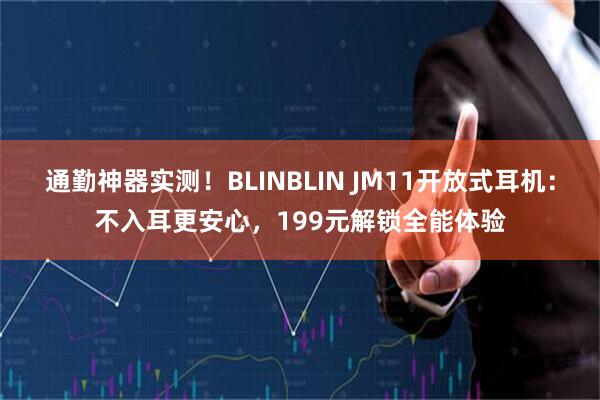 通勤神器实测！BLINBLIN JM11开放式耳机：不入耳更安心，199元解锁全能体验