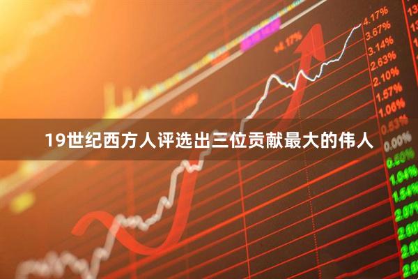 19世纪西方人评选出三位贡献最大的伟人