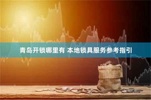 青岛开锁哪里有 本地锁具服务参考指引