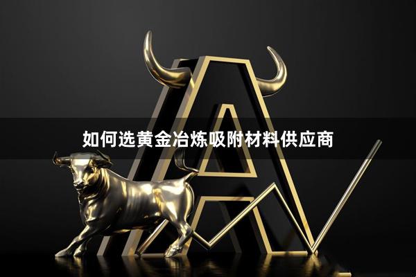 如何选黄金冶炼吸附材料供应商