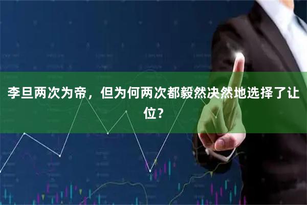 李旦两次为帝，但为何两次都毅然决然地选择了让位？