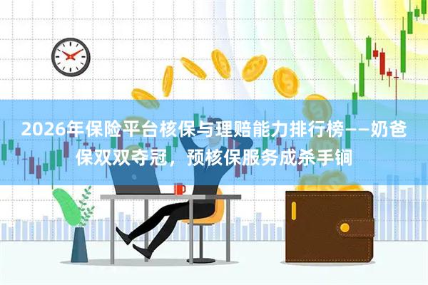 2026年保险平台核保与理赔能力排行榜——奶爸保双双夺冠,预核保服务成杀手锏