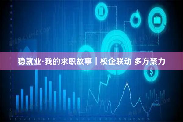 稳就业·我的求职故事｜校企联动 多方聚力
