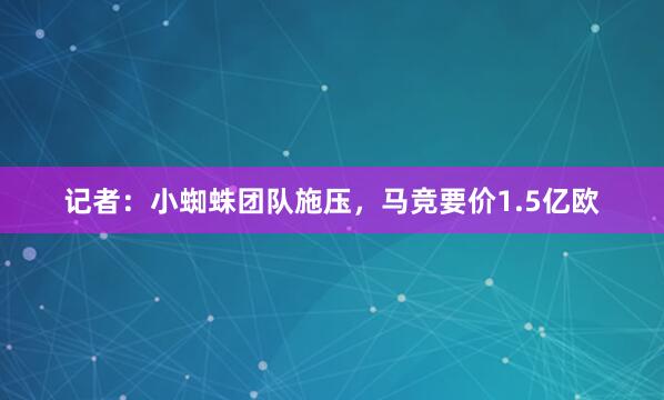 记者：小蜘蛛团队施压，马竞要价1.5亿欧
