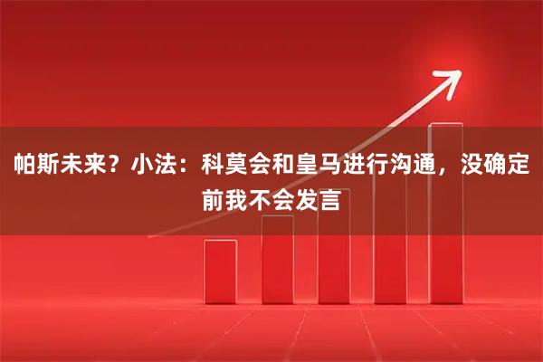 帕斯未来？小法：科莫会和皇马进行沟通，没确定前我不会发言