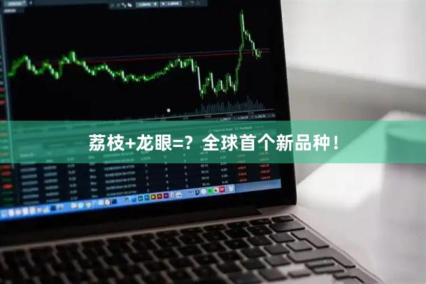 荔枝+龙眼=？全球首个新品种！