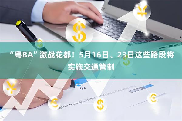 “粤BA”激战花都！5月16日、23日这些路段将实施交通管制