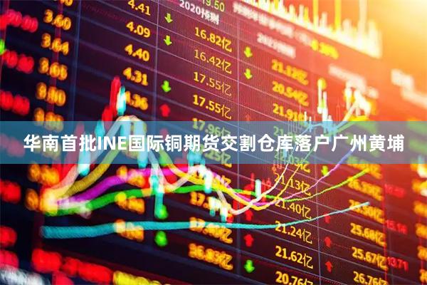 华南首批INE国际铜期货交割仓库落户广州黄埔