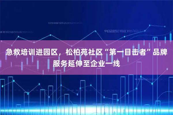 急救培训进园区，松柏苑社区“第一目击者”品牌服务延伸至企业一线