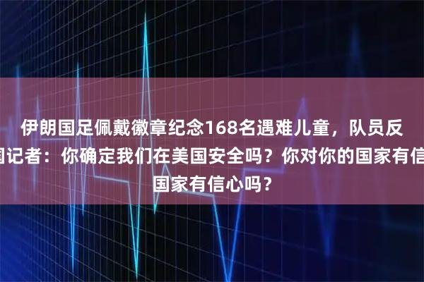 伊朗国足佩戴徽章纪念168名遇难儿童，队员反问美国记者：你确定我们在美国安全吗？你对你的国家有信心吗？