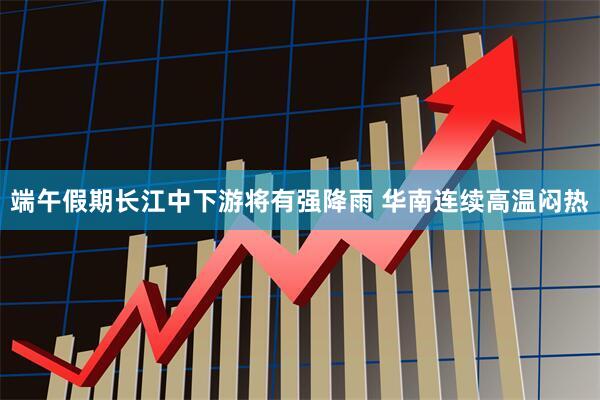 端午假期长江中下游将有强降雨 华南连续高温闷热
