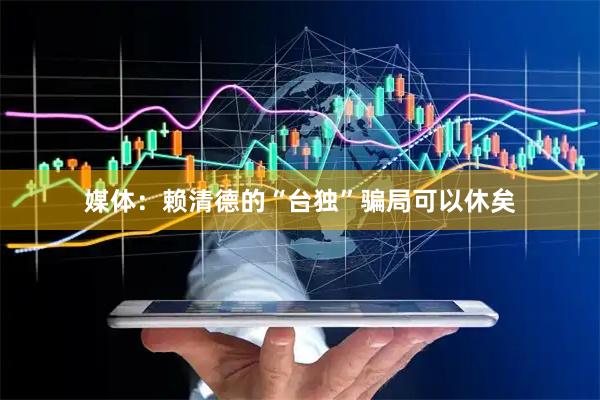 媒体：赖清德的“台独”骗局可以休矣