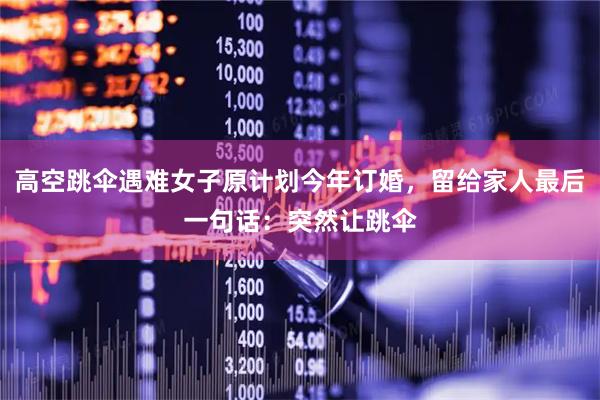 高空跳伞遇难女子原计划今年订婚，留给家人最后一句话：突然让跳伞