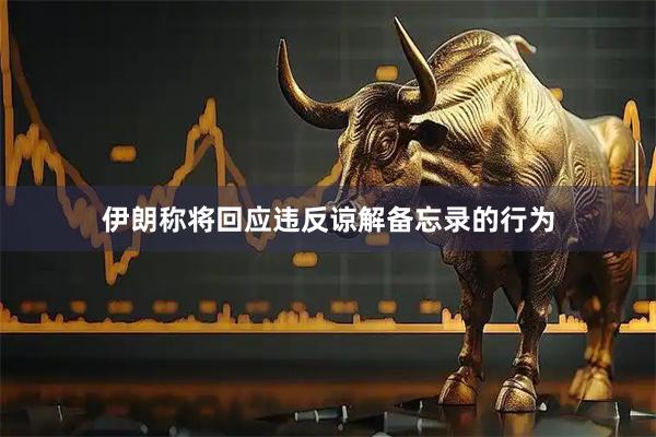 伊朗称将回应违反谅解备忘录的行为
