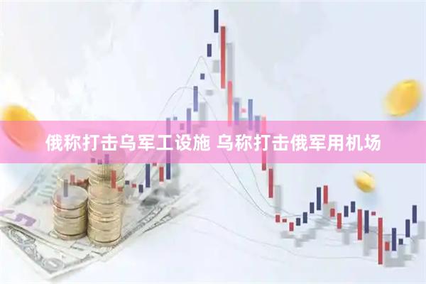 俄称打击乌军工设施 乌称打击俄军用机场