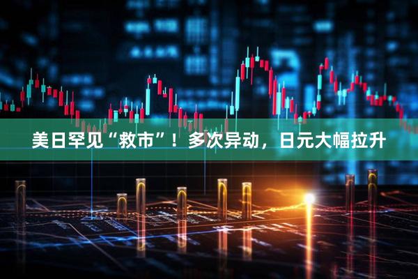 美日罕见“救市”！多次异动，日元大幅拉升