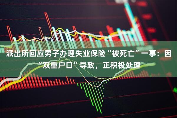 派出所回应男子办理失业保险“被死亡”一事：因“双重户口”导致，正积极处理