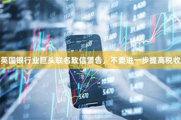 英国银行业巨头联名致信警告，不要进一步提高税收