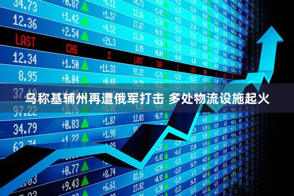 乌称基辅州再遭俄军打击 多处物流设施起火