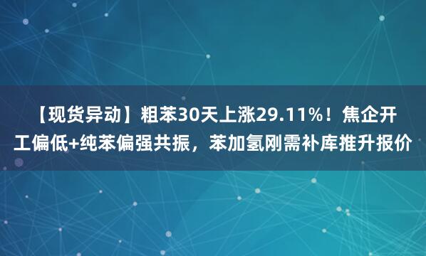 【现货异动】粗苯30天上涨29.11%！焦企开工偏低+纯苯偏强共振，苯加氢刚需补库推升报价