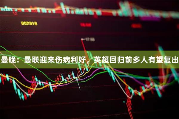 曼晚：曼联迎来伤病利好，英超回归前多人有望复出